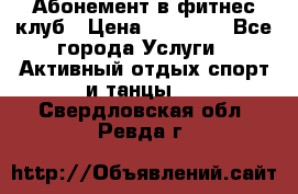 Абонемент в фитнес клуб › Цена ­ 23 000 - Все города Услуги » Активный отдых,спорт и танцы   . Свердловская обл.,Ревда г.